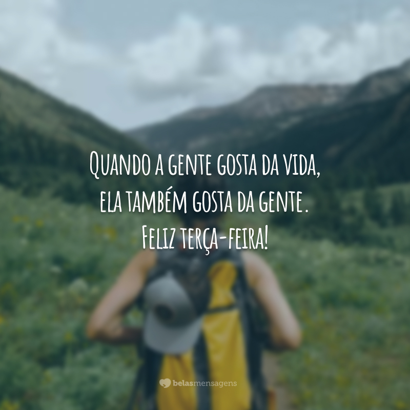 Quando a gente gosta da vida, ela também gosta da gente. Feliz terça-feira!