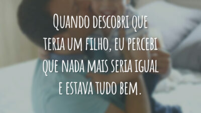 Quando descobri que teria um filho, eu percebi que nada mais seria igual e estava tudo bem.