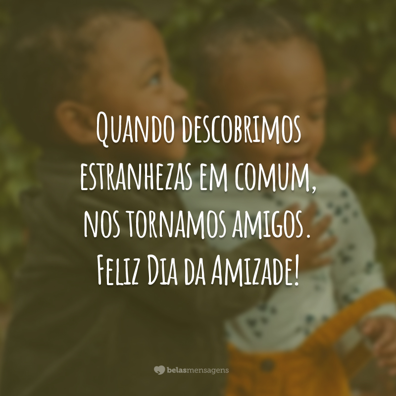 Quando descobrimos estranhezas em comum, nos tornamos amigos. Feliz Dia da Amizade!