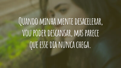 Quando minha mente desacelerar, vou poder descansar, mas parece que esse dia nunca chega.