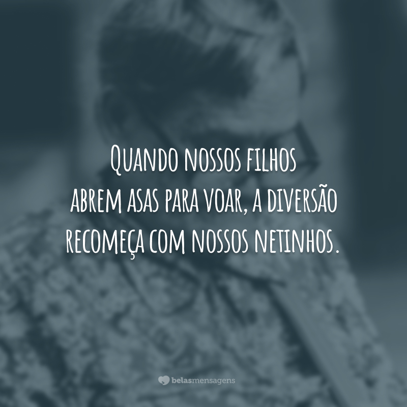 Quando nossos filhos abrem asas para voar, a diversão recomeça com nossos netinhos.