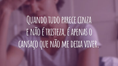 Quando tudo parece cinza e não é tristeza, é apenas o cansaço que não me deixa viver.