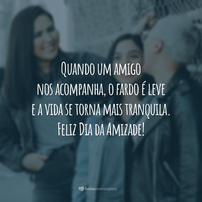 Quando um amigo nos acompanha, o fardo é leve e a vida se torna mais tranquila. Feliz Dia da Amizade!