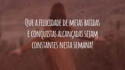 Que a felicidade de metas batidas e conquistas alcançadas sejam constantes nesta semana!