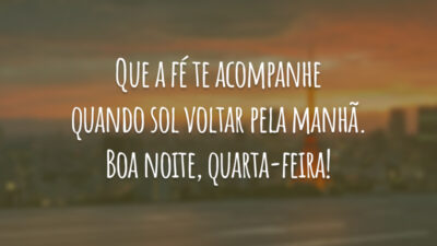 Que a fé te acompanhe quando sol voltar pela manhã. Boa noite, quarta-feira!