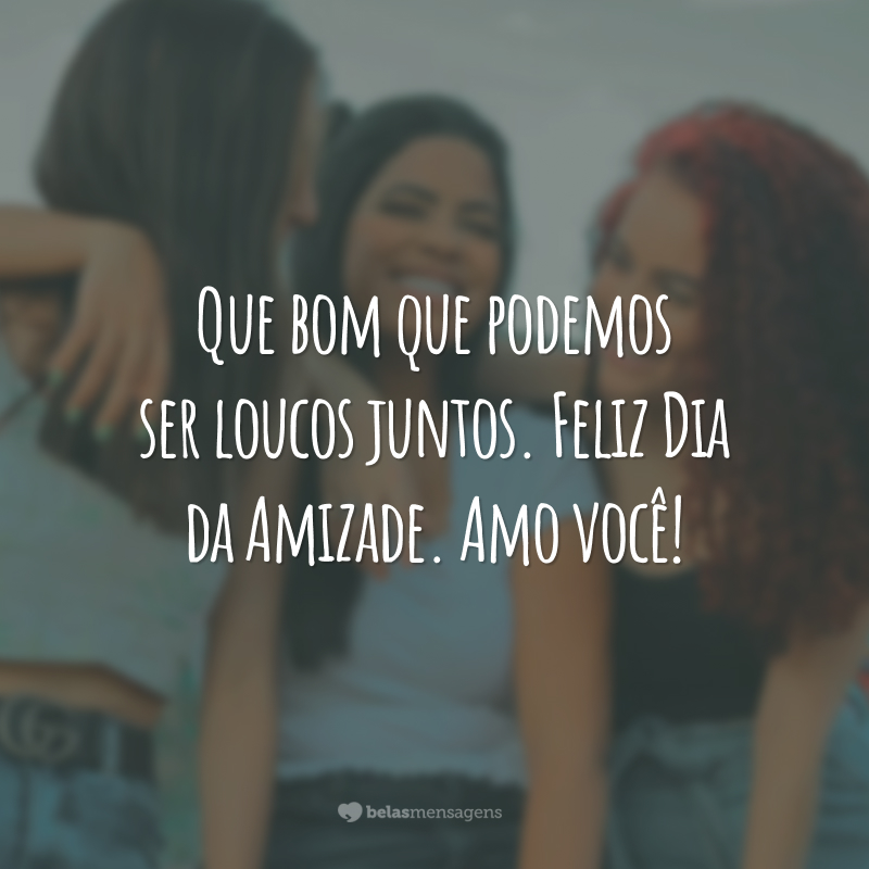 Que bom que podemos ser loucos juntos. Feliz Dia da Amizade. Amo você!