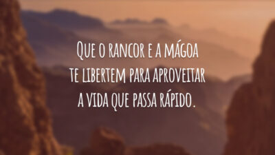 Que o rancor e a mágoa te libertem para aproveitar a vida que passa rápido.