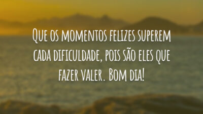 Que os momentos felizes superem cada dificuldade, pois são eles que fazer valer. Bom dia!