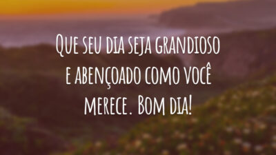 Que seu dia seja grandioso e abençoado como você merece. Bom dia!