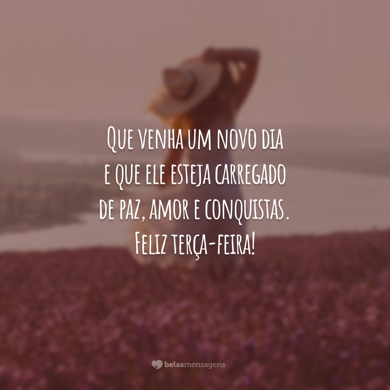 Que venha um novo dia e que ele esteja carregado de paz, amor e conquistas. Feliz terça-feira!