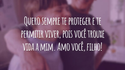 Quero sempre te proteger e te permitir viver, pois você trouxe vida a mim. Amo você, filho!