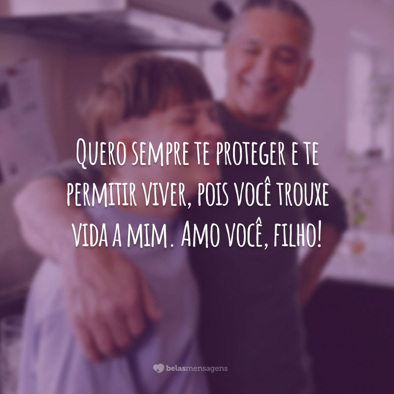 Quero sempre te proteger e te permitir viver, pois você trouxe vida a mim. Amo você, filho!