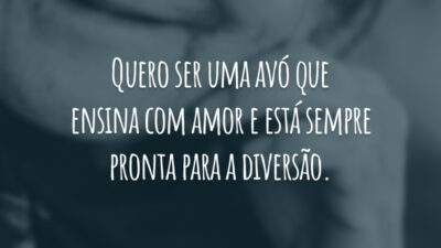 Quero ser uma avó que ensina com amor e está sempre pronta para a diversão.