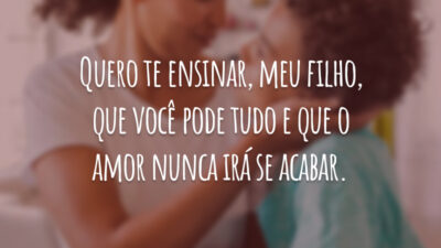 Quero te ensinar, meu filho, que você pode tudo e que o amor nunca irá se acabar.