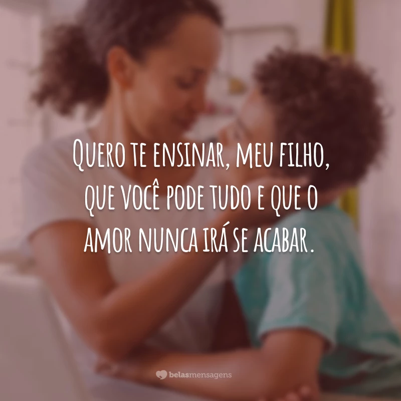 Quero te ensinar, meu filho, que você pode tudo e que o amor nunca irá se acabar.