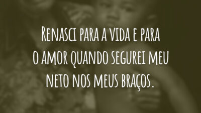 Renasci para a vida e para o amor quando segurei meu neto nos meus braços.