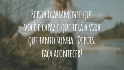 Repita diariamente que você é capaz e que terá a vida que tanto sonha. Depois, faça acontecer!