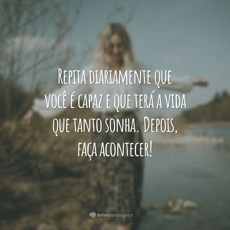 Repita diariamente que você é capaz e que terá a vida que tanto sonha. Depois, faça acontecer!