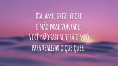 Ria, ame, grite, chore e não passe vontade. Você não sabe se terá tempo para realizar o que quer.