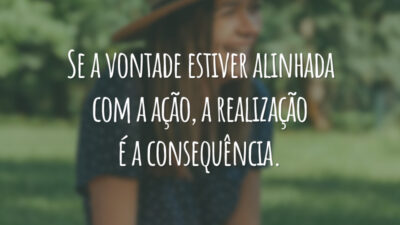 Se a vontade estiver alinhada com a ação, a realização é a consequência.