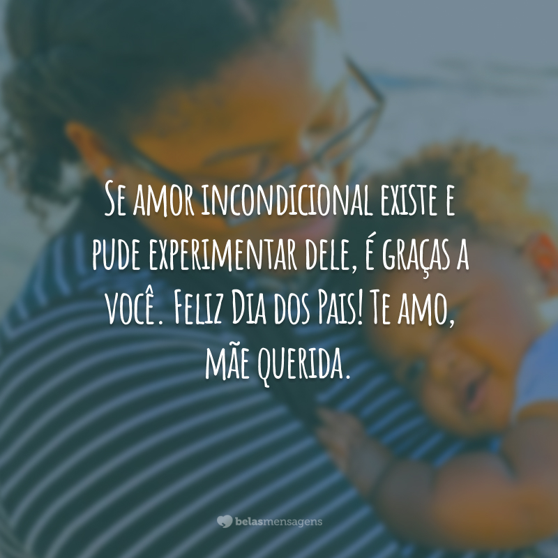 Se amor incondicional existe e pude experimentar dele, é graças a você. Feliz Dia dos Pais! Te amo, mãe querida.