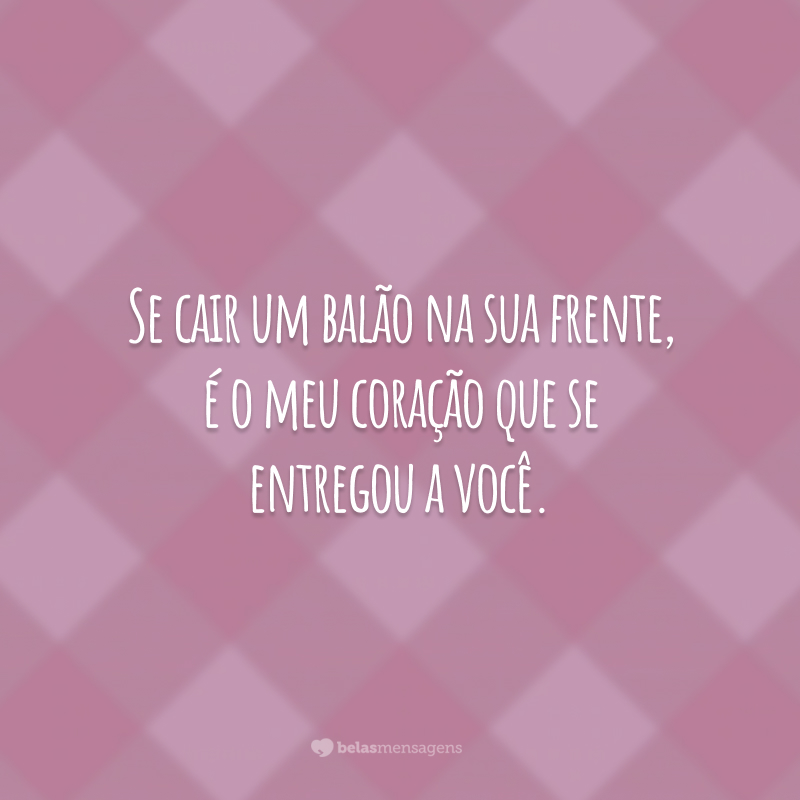 Se cair um balão na sua frente, é o meu coração que se entregou a você.