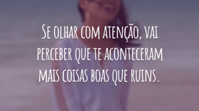 Se olhar com atenção, vai perceber que te aconteceram mais coisas boas que ruins.