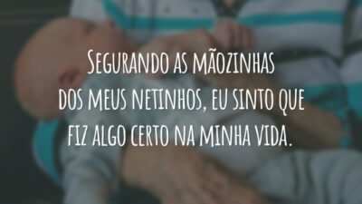 Segurando as mãozinhas dos meus netinhos, eu sinto que fiz algo certo na minha vida.