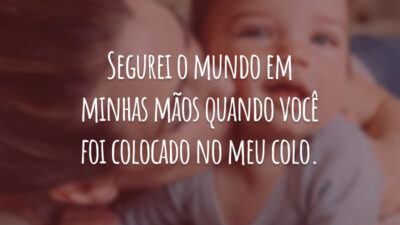 Segurei o mundo em minhas mãos quando você foi colocado no meu colo.