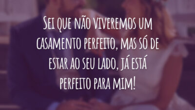 Sei que não viveremos um casamento perfeito, mas só de estar ao seu lado, já está perfeito para mim!