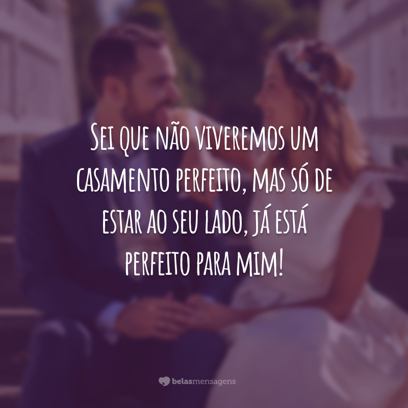 Sei que não viveremos um casamento perfeito, mas só de estar ao seu lado, já está perfeito para mim!