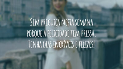 Sem preguiça nesta semana porque a felicidade tem pressa. Tenha dias incríveis e felizes!