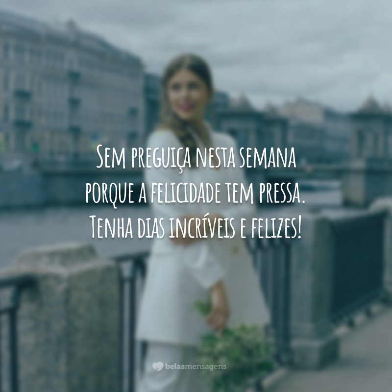 Sem preguiça nesta semana porque a felicidade tem pressa. Tenha dias incríveis e felizes!