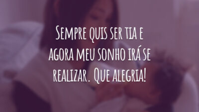 Sempre quis ser tia e agora meu sonho irá se realizar. Que alegria!