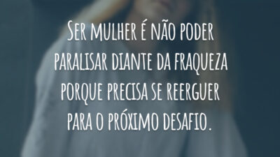 Ser mulher é não poder paralisar diante da fraqueza porque precisa se reerguer para o próximo desafio.