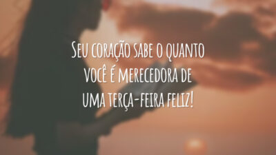 Seu coração sabe o quanto você é merecedora de uma terça-feira feliz!