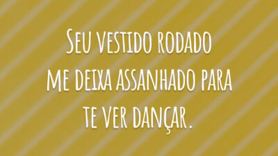 Seu vestido rodado me deixa assanhado para te ver dançar.