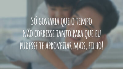 Só gostaria que o tempo não corresse tanto para que eu pudesse te aproveitar mais, filho!