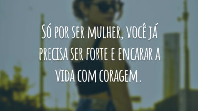 Só por ser mulher, você já precisa ser forte e encarar a vida com coragem.