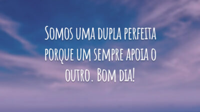 Somos uma dupla perfeita porque um sempre apoia o outro. Bom dia!