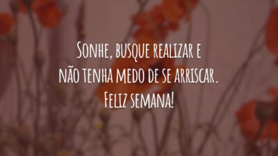 Sonhe, busque realizar e não tenha medo de se arriscar. Feliz semana!