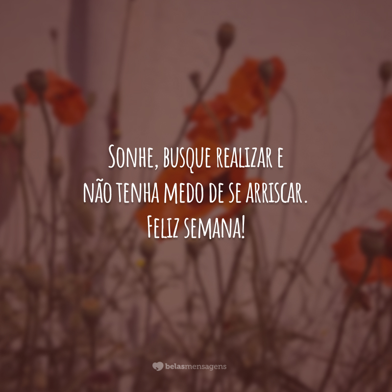 Sonhe, busque realizar e não tenha medo de se arriscar. Feliz semana!