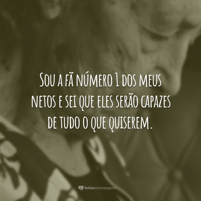 Sou a fã número 1 dos meus netos e sei que eles serão capazes de tudo o que quiserem.