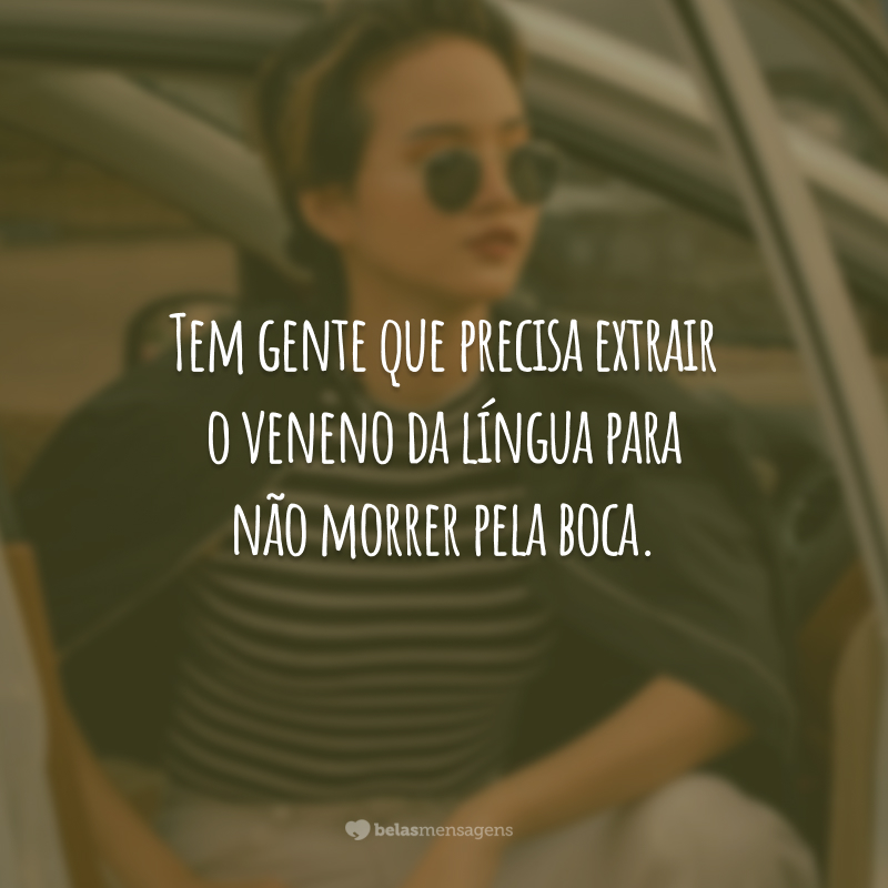 Tem gente que precisa extrair o veneno da língua para não morrer pela boca.