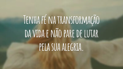 Tenha fé na transformação da vida e não pare de lutar pela sua alegria.