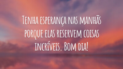 Tenha esperança nas manhãs porque elas reservem coisas incríveis. Bom dia!