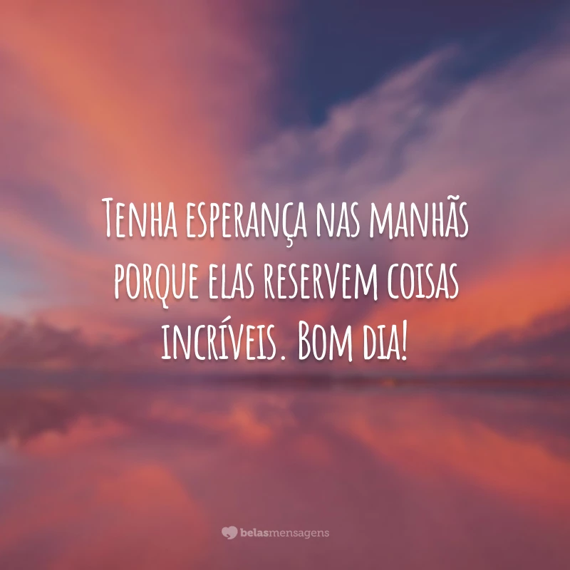 Tenha esperança nas manhãs porque elas reservem coisas incríveis. Bom dia!