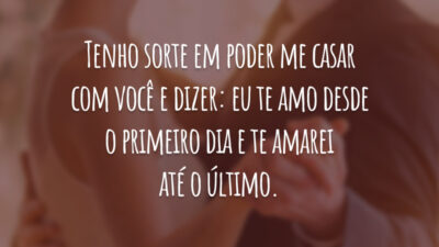 Tenho sorte em poder me casar com você e dizer: eu te amo desde o primeiro dia e te amarei até o último.
