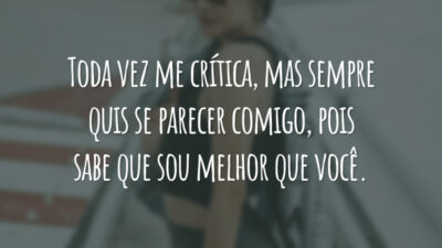 Toda vez me crítica, mas sempre quis se parecer comigo, pois sabe que sou melhor que você.