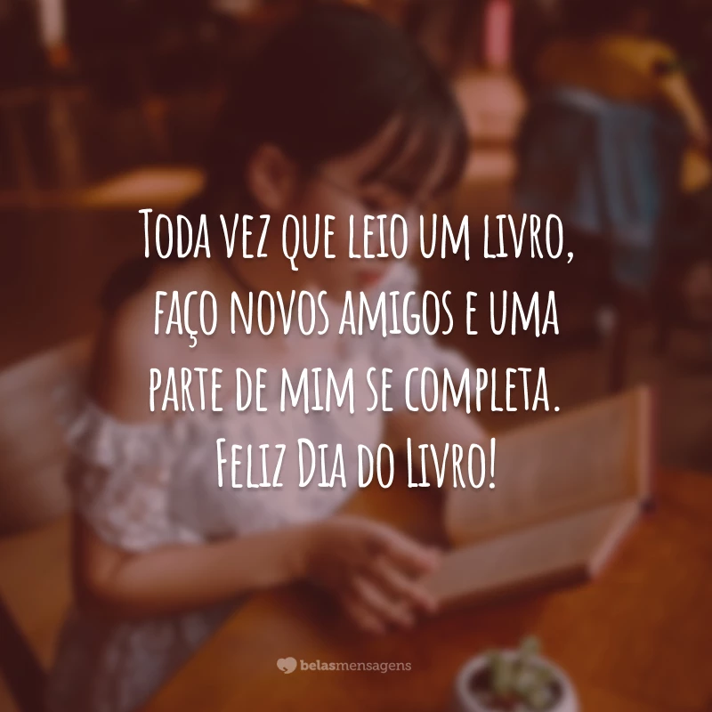 Toda vez que leio um livro, faço novos amigos e uma parte de mim se completa. Feliz Dia do Livro!